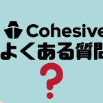 【FAQ】Cohesive(コヒシブ)のよくある質問