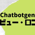 【徹底評価】Chatbotgen(チャットボットゲン)の口コミ・レビューを紹介
