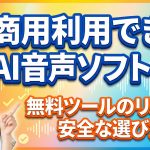 商用利用できるAI音声ソフトは?無料ツールのリスクと安全な選び方を徹底解説